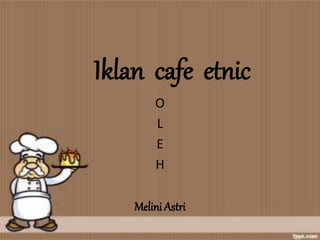 Iklan cafe etnic
O
L
E
H
Melini Astri
 
