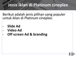 Jenis iklan di Platinum cineplex
Berikut adalah jenis pilihan yang populer
untuk iklan di Platinum cineplex:
• Slide Ad
• Video Ad
• Off screen Ad & branding
 
