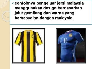 contohnya pengeluar jersi malaysia
menggunakan design berdasarkan
jalur gemilang dan warna yang
bersesuaian dengan malaysia.
 