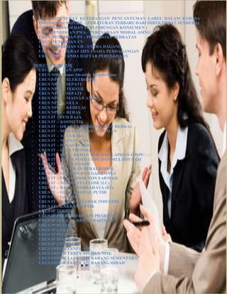 - URUS IZIN SURAT KETERANGAN PENCANTUMAN LABEL DALAM BAHASA
INDONESIA ( SKPLBI) - (PERATURAN TERBARUDARI DIREKTORAT JENDERAL
STANDARDISASI DAN PERLINDUNGAN KONSUMEN )
- URUS PENDIRIAN PMA - PERUSAHAAN MODAL ASING
- URUS PENDIRIAN PT - PERSEROAN TERBATAS
- URUS PENDIRIAN CV
- URUS PENDIRIAN UD - USAHA DAGANG
- URUS SIUP – SURAT IZIN USAHA PERDAGANGAN
- URUS TDP – TANDA DAFTAR PERUSAHAAN
DOKUMEN IMPOR
- URUS APIU DAN APIP
- URUS NIK (Nomor Identitas Kepabeanan)
- URUS NPIK – ELEKTRONIK
- URUS NPIK – SEPATU
- URUS NPIK – TEKSTIL
- URUS NPIK – SEPATU
- URUS NPIK – MAINAN ANAK
- URUS NPIK – GULA
- URUS NPIK – KEDELAI
- URUS NPIK – BERAS
- URUS IT - BESI BAJA
- URUS IT – KOSMETIK
- URUS IT – OBAT TRADISIONAL DAN HERBAL
- URUS IT – MAKANAN DAN MINUMAN
- URUS IT – ALAS KAKI
- URUS IT – MAINAN ANAK
- URUS IT – PAKAIAN JADI
- URUS IT – ELEKTRONIKA
- URUS IT – BPO – BAHAN PERUSAK LAPISAN OZON
- URUS IT – MESIN FOTO COPY DAN MULTIFUNGSI
- URUS IT – INTAN KASAR
- URUS IT – MINUMAN BERALKOHOL
- URUS IT – SAKARIN DAN GARAMNYA
- URUS IT – PREKURSOR NON FARMASI
- URUS IT – NITROCELLULOSE (LC)
- URUS IT – BAHAN BERBAHAYA (B2)
- URUS IT – GULA KRISTAL PUTIH
- URUS IT – GARAM
- URUS IT – BAHAN PELEDAK INDUSTRI
- URUS IT – CAKRAM OPTIK
- URUS IP TEKSTIL
- URUS IP PREKURSOR NON PHARMASI
- URUS IP GULA – KRISTAL RAFINASI
- URUS IP PLASTIK
- URUS IP GARAM
- URUS IP PELUMAS
- URUS IP BESI BAJA
- URUS IP CENGKEH
- URUS IMPOR TANPA API
- URUS IMPOR TANPA API DAN NPIK
- URUS IMPOR TANPA API BARANG SEMENTARA
- URUS IMPOR TANPA API BARANG HIBAH
 