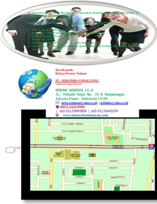 memperoleh SIUP yang diterbitkan berdasarkan domisili perusahaan dan berlaku di
seluruh wilayah Republik Indonesia.
Syarat Pengurusan SIUP - SURAT IZIN USAHA PERDAGANGAN :
1. Foto Copy KTP Direktur Utama
2. Foto copy Akta Pendirian Perusahaan dan SK Kehakiman.
3. Asli Izin Domisili Perusahaan
4. Foto Copy NPWP
5. Pass Foto Direktur Utama 3 x 4= 3 Pcs berwarna
6. Asli Surat Keterangan dari Gedung apabila kantor di Gedung dan apabila di Ruko
Sewa Menyewa Kantor.
Best Regards,
Delaya Merary Siahaan
PT . JEKLINDO CONSULTING
Corporate Legal Services
GEDUNG AGNESIA Lt.4
JL. Pemuda Raya No. 73 B Rawamangun
Jakarta Timur – Indonesia 13220
 delayasiahaan@yahoo.co.id ; jeklindo@yahoo.co.id
 0852-6224-5981
| (62-21)33092820 | (62-21)33442219
www.izinusahaindonesia.com
 