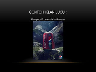 CONTOH IKLAN LUCU :
Iklan pepsi/coca cola Halloween
 