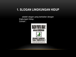 1. SLOGAN LINGKUNGAN HIDUP
adalah slogan yang berkaitan dengan
lingkungan hidup.
Contoh :
 
