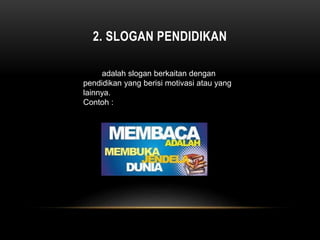 2. SLOGAN PENDIDIKAN
adalah slogan berkaitan dengan
pendidikan yang berisi motivasi atau yang
lainnya.
Contoh :
 
