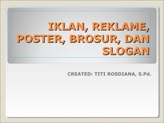 IKLAN, REKLAME,
POSTER, BROSUR, DAN
SLOGAN
CREATED: TITI ROSDIANA, S.Pd.

 