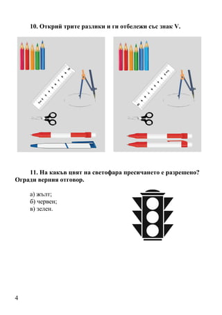 10. Открий трите разлики и ги отбележи със знак V.




    11. На какъв цвят на светофара пресичането е разрешено?
Огради верния отговор.

    а) жълт;
    б) червен;
    в) зелен.




4
 