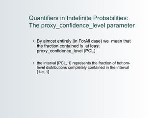 By almost entirely (in ForAll case) we  mean that the fraction contained is  at least proxy_confidence_level (PCL) the interval [PCL, 1] represents the fraction of bottom-level distributions completely contained in the interval  [1-e, 1] Quantifiers in Indefinite Probabilities: The proxy_confidence_level parameter 