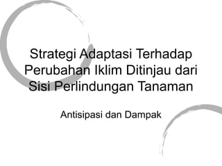 Strategi Adaptasi Terhadap
Perubahan Iklim Ditinjau dari
Sisi Perlindungan Tanaman
Antisipasi dan Dampak
 