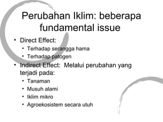 Perubahan Iklim: beberapa
fundamental issue
• Direct Effect:
• Terhadap serangga hama
• Terhadap patogen
• Indirect Effect...