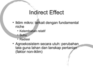 Indirect Effect
• Iklim mikro: terkait dengan fundamental
niche
• Kelembaban relatif
• Suhu
• Radiasi
• Agroekosistem secara utuh: perubahan
tata guna lahan dan lanskap pertanian
(faktor non-iklim)
 