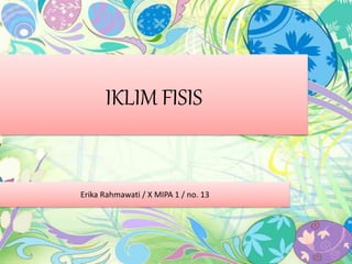IKLIM FISIS
Erika Rahmawati / X MIPA 1 / no. 13
 
