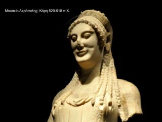 Αρχαιολογικό Μουσείο Αθηνών: Κόρη
Μουσείο Ακρόπολης: Κόρη 520-510 π.Χ.
 