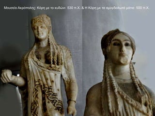 Μουσείο Ακρόπολης: Κόρη με το κυδώνι 530 π.Χ. & Η Κόρη με τα αμυγδαλωτά μάτια 500 π.Χ.
 