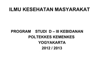 ILMU KESEHATAN MASYARAKAT
PROGRAM STUDI D – III KEBIDANAN
POLTEKKES KEMENKES
YOGYAKARTA
2012 / 2013
 