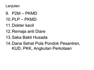Lanjutan
9. P2M – PKMD
10.PLP – PKMD
11.Dokter kecil
12.Remaja anti Diare
13.Saka Bakti Husada
14.Dana Sehat Pola Pondok Pesantren,
KUD, PKK, Angkutan Perkotaan
 