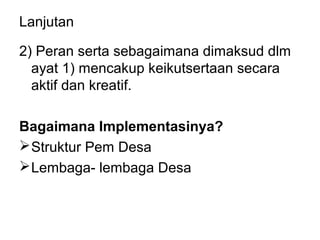 Lanjutan
2) Peran serta sebagaimana dimaksud dlm
ayat 1) mencakup keikutsertaan secara
aktif dan kreatif.
Bagaimana Implementasinya?
Struktur Pem Desa
Lembaga- lembaga Desa
 