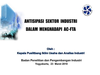 Badan Penelitian dan Pengembangan Industri
Yogyakarta, 23 Maret 2010
ANTISIPASI SEKTOR INDUSTRI
DALAM MENGHADAPI AC-FTA
 