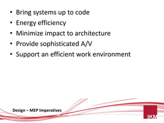 •    Bring systems up to code
•    Energy efficiency
•    Minimize impact to architecture
•    Provide sophisticated A/V
•    Support an efficient work environment




    Design – MEP Imperatives
 