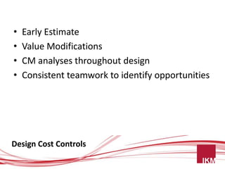 •   Early Estimate
•   Value Modifications
•   CM analyses throughout design
•   Consistent teamwork to identify opportunities




Design Cost Controls
 