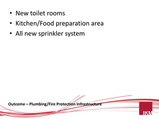 • New toilet rooms
• Kitchen/Food preparation area
• All new sprinkler system




Outcome – Plumbing/Fire Protection Infrastructure
 