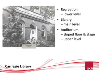 • Recreation
                     – lower level
                   • Library
                     – main level
                   • Auditorium
                     – sloped floor & stage
                     – upper level




Carnegie Library
 