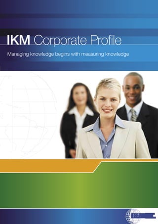 IKM Corporate Proﬁle
Managing knowledge begins with measuring knowledge
 