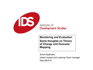 Simon Batchelor
Interim Impact and Learning Team manager
Date:29/3/10
Monitoring and Evaluation
Some thoughts on Theory
of Change and Outcome
Mapping
 