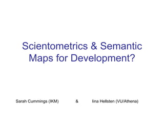 Scientometrics & Semantic
   Maps for Development?



Sarah Cummings (IKM)   &   Iina Hellsten (VU/Athena)
 