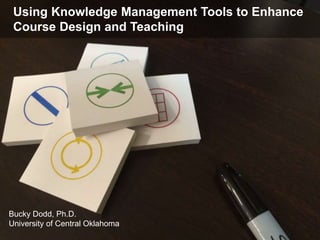 Using Knowledge Management Tools to Enhance
Course Design and Teaching
Bucky Dodd, Ph.D.
University of Central Oklahoma
 