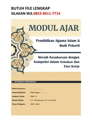 BUTUH FILE LENGKAP
SILAKAN WA 0853-8611-7714
A. INFORMASI UMUM MODUL
Nama Penyusun : …………………..
Instansi/Sekolah : SMA Negeri …………….
Jenjang / Kelas : SMA / X
Alokasi Waktu : 3 X 5 Pertemuan (15 x 45 menit)
Tahun Pelajaran : 2022 / 2023
Pendidikan Agama Islam &
Budi Pekerti
Meraih Kesuksesan dengan
Kompetisi dalam Kebaikan dan
Etos Kerja
 