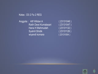 Kelas : D3 2 Fa 2 REG
Anggota : Afif Wildan A ( 23131046 )
Ratih Dewi Kumalasari ( 23131047 )
Hana H Mahmudah ( 23131132 )
Syahril Shidik ( 23131126 )
wiyandi komara ( 23131054 )
 