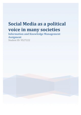 Social	
  Media	
  as	
  a	
  political	
  
voice	
  in	
  many	
  societies	
  
Information	
  and	
  Knowledge	
  Management	
  
Assigment	
  
Student	
  ID:	
  9527222	
  
	
  
	
   	
  
 