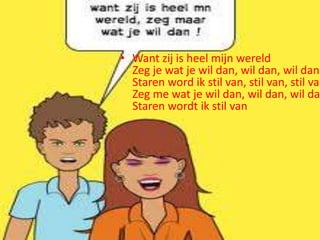 • Want zij is heel mijn wereld
Zeg je wat je wil dan, wil dan, wil dan
Staren word ik stil van, stil van, stil van
Zeg me wat je wil dan, wil dan, wil dan
Staren wordt ik stil van

 
