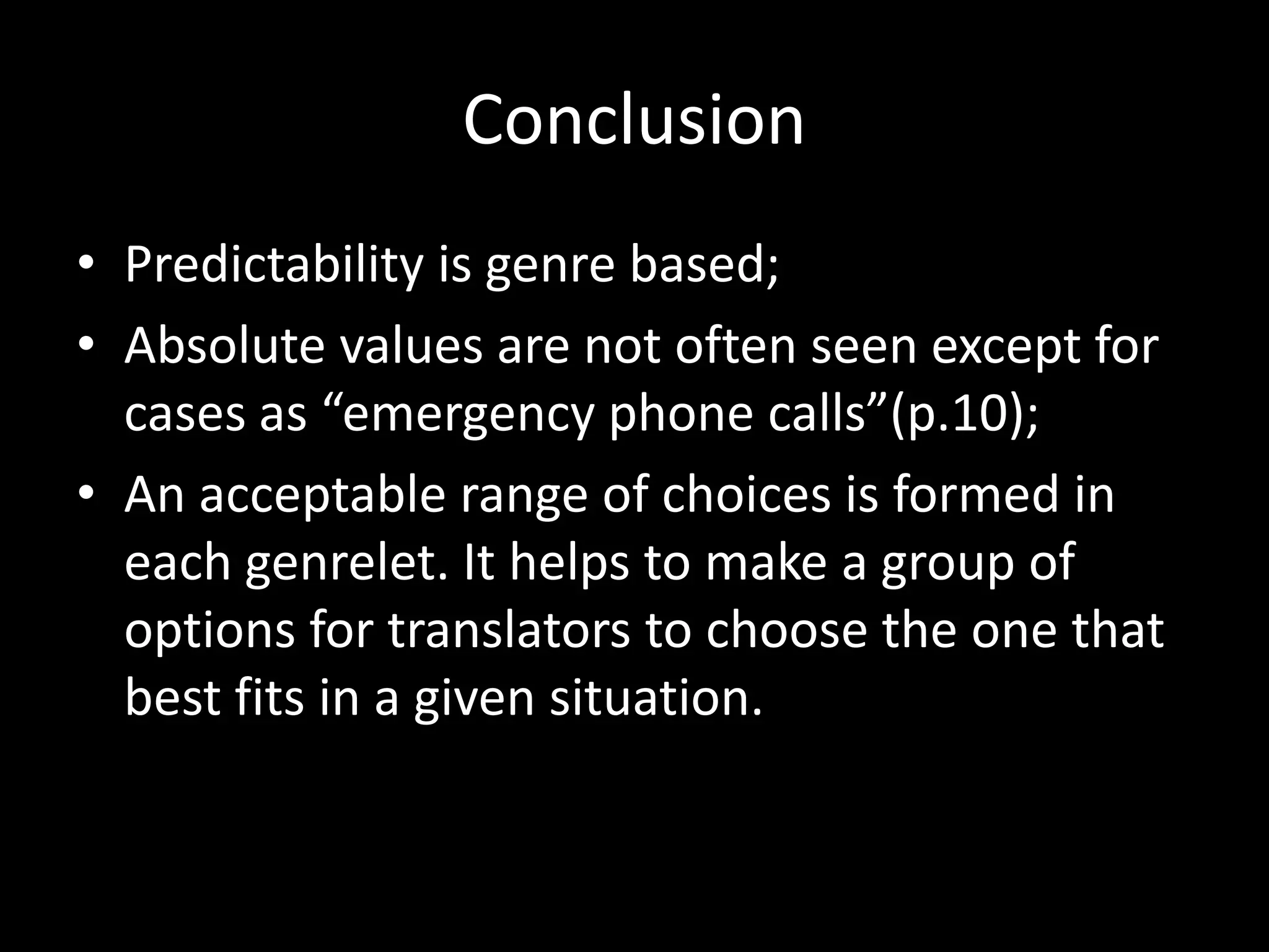 Conclusion
• Predictability is genre based;
• Absolute values are not often seen except for
  cases as “emergency phone calls”(p.10);
• An acceptable range of choices is formed in
  each genrelet. It helps to make a group of
  options for translators to choose the one that
  best fits in a given situation.
 