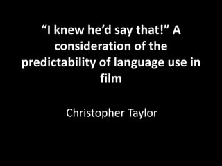 “I knew he’d say that!” A
      consideration of the
predictability of language use in
               film

        Christopher Taylor
 