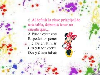 5. Al definir la clave principal de
una tabla, debemos tener un
cuenta que…
A.Pueda estar compuesta
B. podemos poner mas de una
clave en la misma tabla
C.A y B son ciertas
D.A y C son falsas
 
