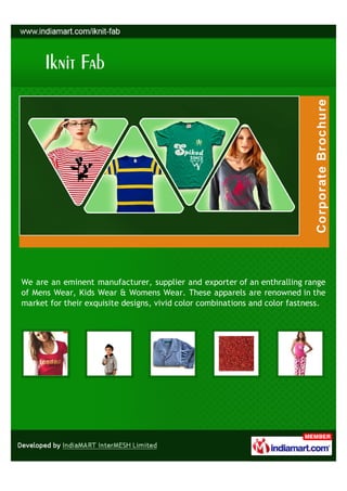 We are an eminent manufacturer, supplier and exporter of an enthralling range
of Mens Wear, Kids Wear & Womens Wear. These apparels are renowned in the
market for their exquisite designs, vivid color combinations and color fastness.
 