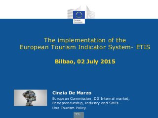 The implementation of the
European Tourism Indicator System- ETIS
Bilbao, 02 July 2015
Cinzia De Marzo
European Commission, DG Internal market,
Entrepreneurship, Industry and SMEs –
Unit Tourism Policy
 