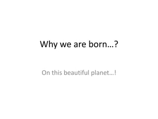 Why we are born…?

On this beautiful planet…!
 