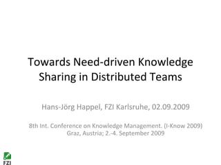 Towards Need-driven Knowledge Sharing in Distributed Teams Hans-Jörg Happel, FZI Karlsruhe, 02.09.2009 8th Int. Conference on Knowledge Management. (I-Know 2009) Graz, Austria; 2.-4. September 2009 