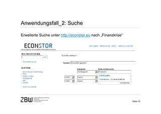 Anwendungsfall_2: Suche

Erweiterte Suche unter http://econstor.eu nach „Finanzkrise“




                                                               Seite 16
 