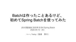 Batchは作ったことあるけど、
初めてSpring Batchを使ってみた
JSUG勉強会 2020年その4 Spring Batch
2020-05-13（水）
へー／heisy（笹倉 秀行）
 