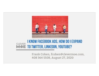 I know Facebook Ads, how do I expand
to Twitter, LinkedIn, YouTube?
Frank Cohen, fcohen@clevermoe.com,
408 364 5508, August 27, 2020
 