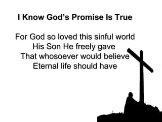 I Know God’s Promise Is True For God so loved this sinful world His Son He freely gave  That whosoever would believe Eternal life should have 
