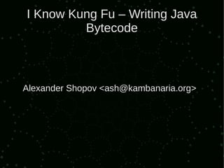 I Know Kung Fu – Writing Java
         Bytecode



Alexander Shopov <ash@kambanaria.org>
 