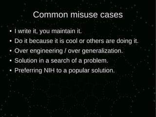 Common misuse cases
●   I write it, you maintain it.
●   Do it because it is cool or others are doing it.
●   Over engineering / over generalization.
●   Solution in a search of a problem.
●   Preferring NIH to a popular solution.
 