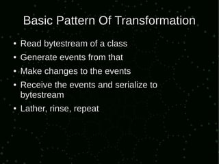 Basic Pattern Of Transformation
●   Read bytestream of a class
●   Generate events from that
●   Make changes to the events
●   Receive the events and serialize to
    bytestream
●   Lather, rinse, repeat
 