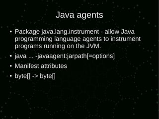 Java agents
●   Package java.lang.instrument - allow Java
    programming language agents to instrument
    programs running on the JVM.
●   java ... -javaagent:jarpath[=options]
●   Manifest attributes
●   byte[] -> byte[]
 