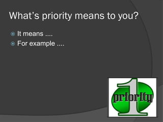 What’s priority means to you?
 It means ....
 For example ....
 
