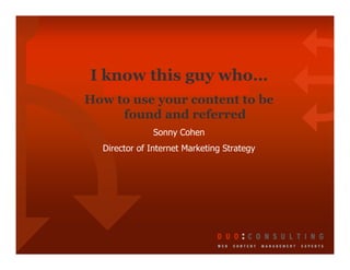 I know this guy who…
How to use your content to be
     found and referred
              Sonny Cohen
  Director of Internet Marketing Strategy
 